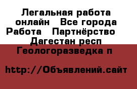 Легальная работа онлайн - Все города Работа » Партнёрство   . Дагестан респ.,Геологоразведка п.